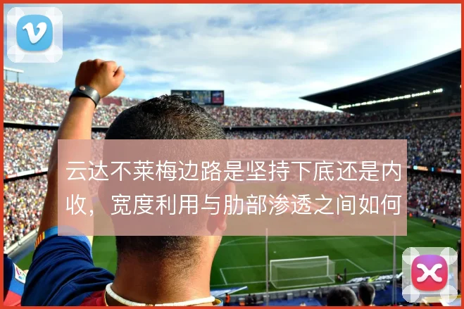 云达不莱梅边路是坚持下底还是内收,宽度利用与肋部渗透之间如何取舍