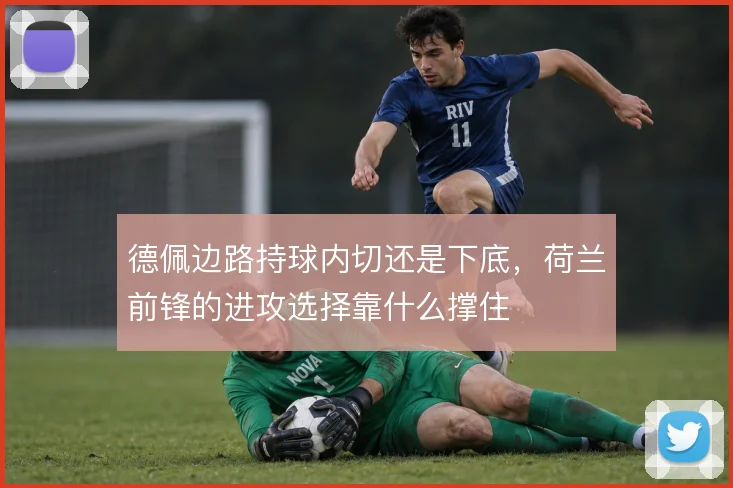 德佩边路持球内切还是下底,荷兰前锋的进攻选择靠什么撑住