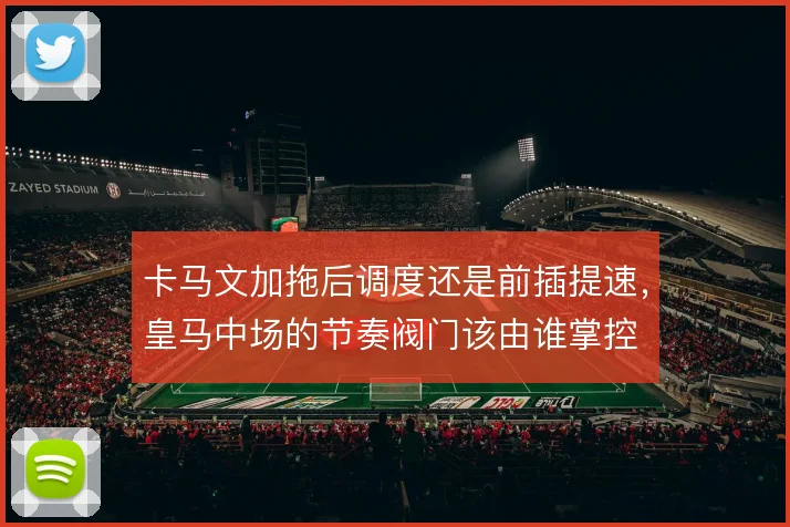 卡马文加拖后调度还是前插提速，皇马中场的节奏阀门该由谁掌控