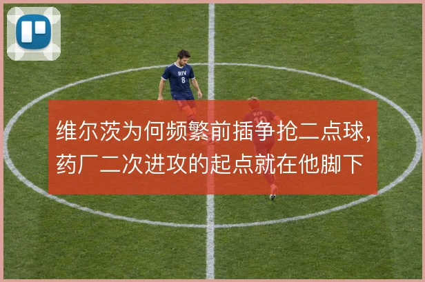 维尔茨为何频繁前插争抢二点球，药厂二次进攻的起点就在他脚下