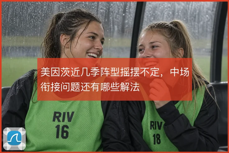 美因茨近几季阵型摇摆不定，中场衔接问题还有哪些解法