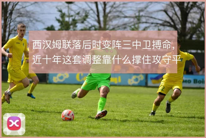 西汉姆联落后时变阵三中卫搏命，近十年这套调整靠什么撑住攻守平衡