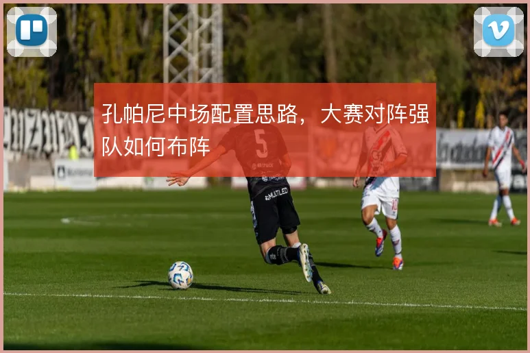 孔帕尼中场配置思路,大赛对阵强队如何布阵