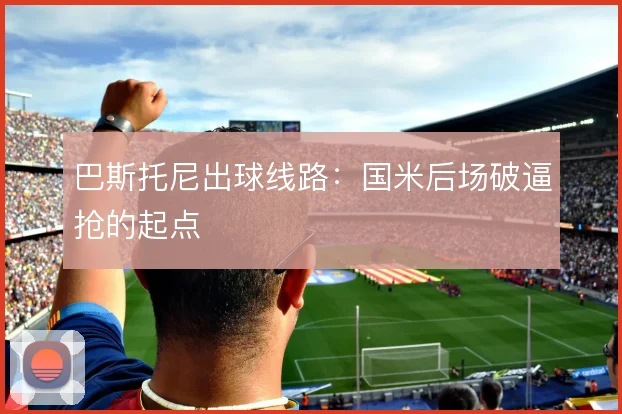 巴斯托尼出球线路：国米后场破逼抢的起点
