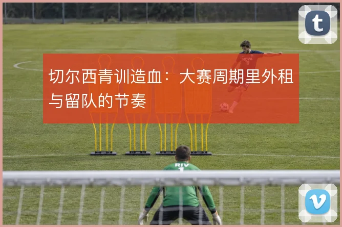 切尔西青训造血:大赛周期里外租与留队的节奏