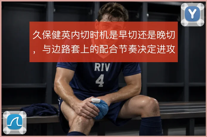久保健英内切时机是早切还是晚切，与边路套上的配合节奏决定进攻威胁