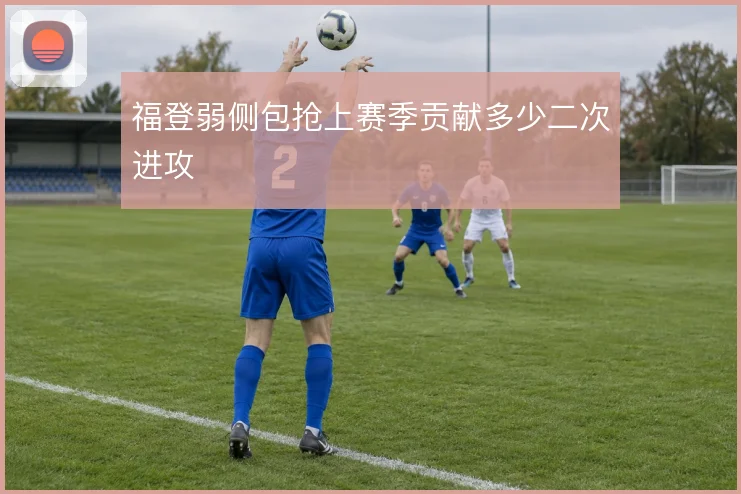 福登弱侧包抢上赛季贡献多少二次进攻
