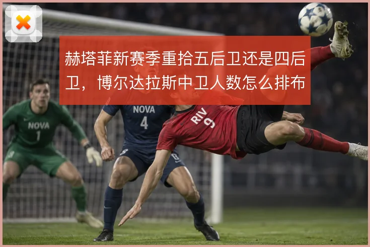赫塔菲新赛季重拾五后卫还是四后卫,博尔达拉斯中卫人数怎么排布