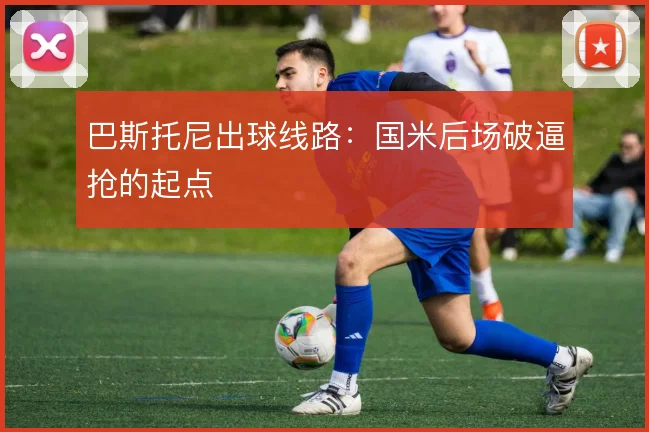 巴斯托尼出球线路：国米后场破逼抢的起点