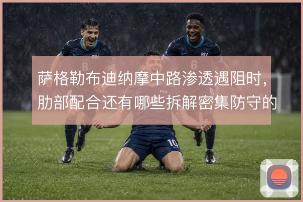 萨格勒布迪纳摩中路渗透遇阻时,肋部配合还有哪些拆解密集防守的办法