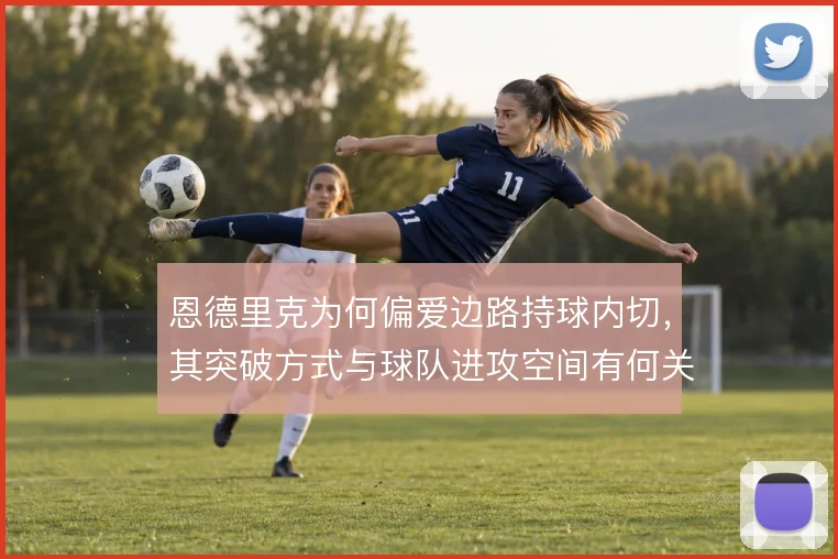 恩德里克为何偏爱边路持球内切,其突破方式与球队进攻空间有何关联