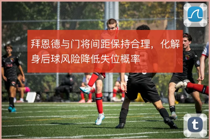 拜恩德与门将间距保持合理，化解身后球风险降低失位概率