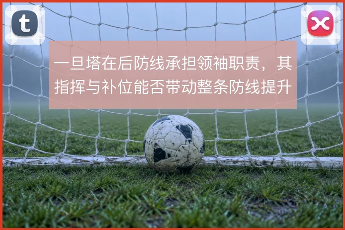 一旦塔在后防线承担领袖职责，其指挥与补位能否带动整条防线提升