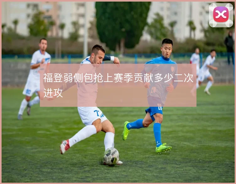 福登弱侧包抢上赛季贡献多少二次进攻