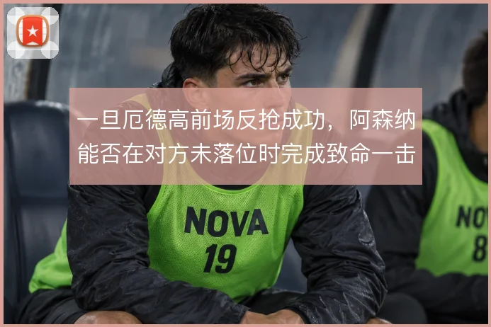 一旦厄德高前场反抢成功，阿森纳能否在对方未落位时完成致命一击