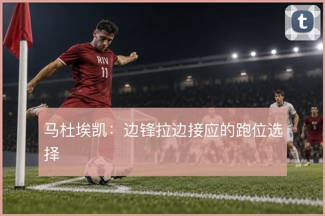 马杜埃凯：边锋拉边接应的跑位选择