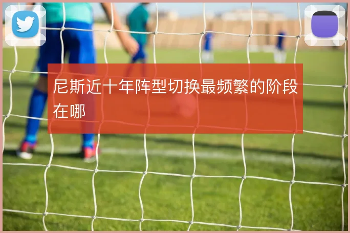 尼斯近十年阵型切换最频繁的阶段在哪