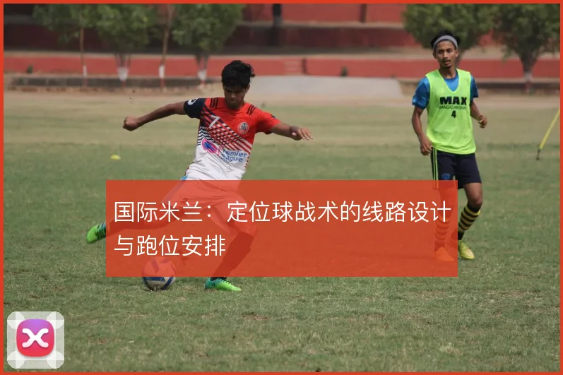 国际米兰：定位球战术的线路设计与跑位安排