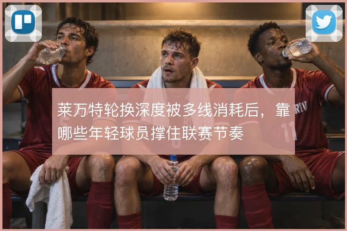 莱万特轮换深度被多线消耗后，靠哪些年轻球员撑住联赛节奏
