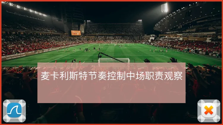 麦卡利斯特节奏控制中场职责观察