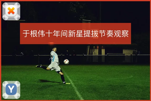 于根伟十年间新星提拔节奏观察