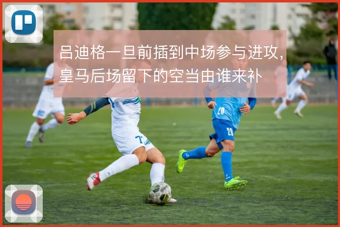 吕迪格一旦前插到中场参与进攻，皇马后场留下的空当由谁来补