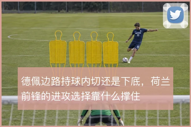 德佩边路持球内切还是下底,荷兰前锋的进攻选择靠什么撑住