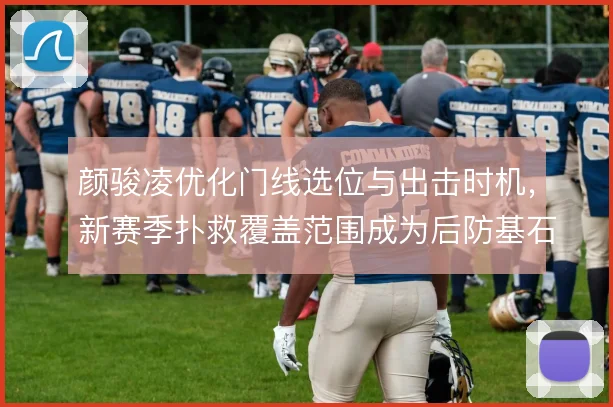 颜骏凌优化门线选位与出击时机，新赛季扑救覆盖范围成为后防基石