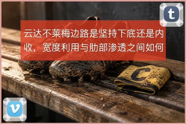 云达不莱梅边路是坚持下底还是内收,宽度利用与肋部渗透之间如何取舍