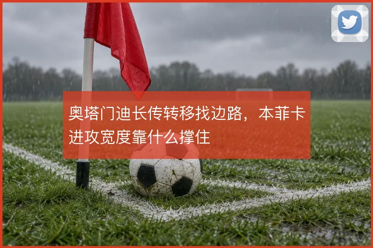 奥塔门迪长传转移找边路，本菲卡进攻宽度靠什么撑住