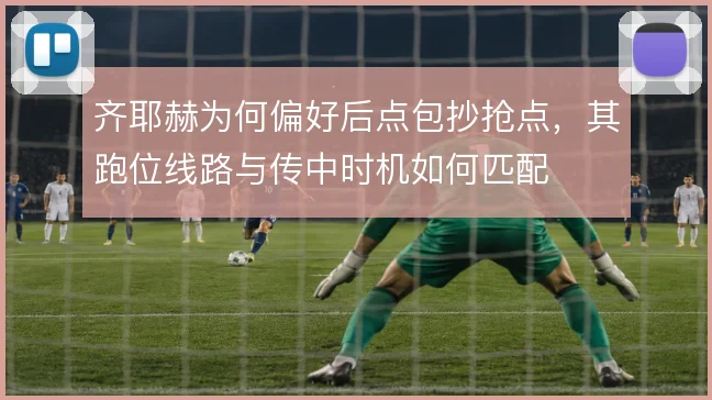齐耶赫为何偏好后点包抄抢点，其跑位线路与传中时机如何匹配