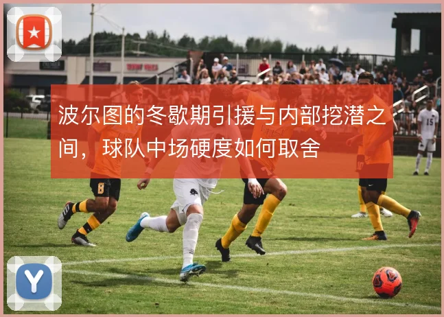 波尔图的冬歇期引援与内部挖潜之间,球队中场硬度如何取舍