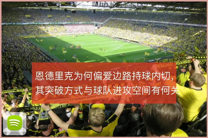 恩德里克为何偏爱边路持球内切,其突破方式与球队进攻空间有何关联