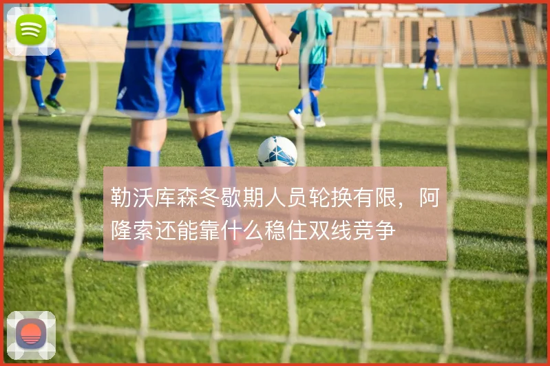 勒沃库森冬歇期人员轮换有限，阿隆索还能靠什么稳住双线竞争