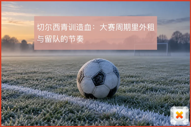 切尔西青训造血:大赛周期里外租与留队的节奏