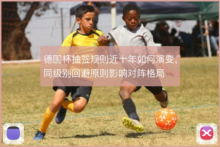 德国杯抽签规则近十年如何演变，同级别回避原则影响对阵格局