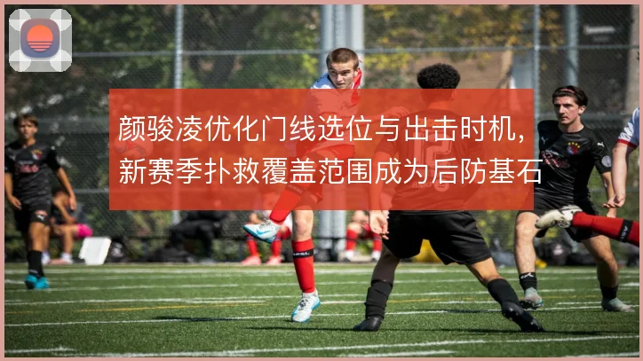 颜骏凌优化门线选位与出击时机，新赛季扑救覆盖范围成为后防基石