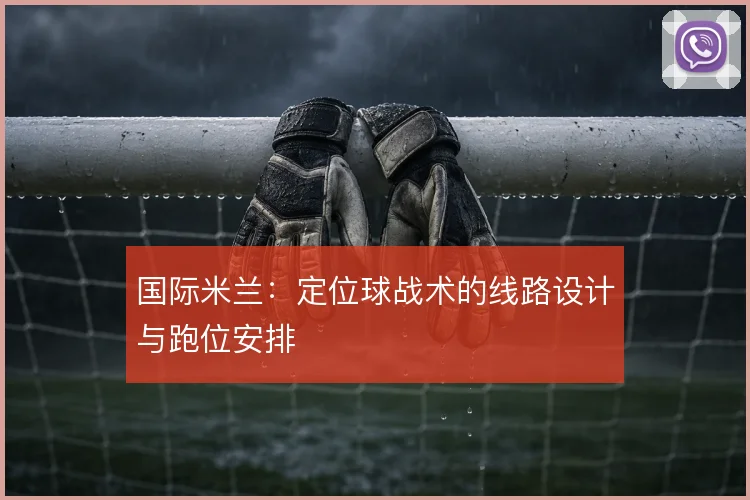 国际米兰：定位球战术的线路设计与跑位安排