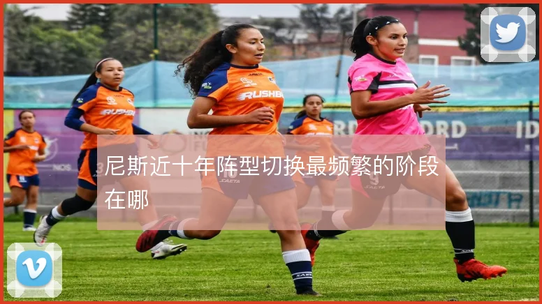 尼斯近十年阵型切换最频繁的阶段在哪