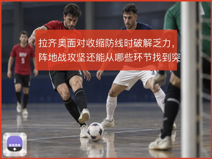 拉齐奥面对收缩防线时破解乏力，阵地战攻坚还能从哪些环节找到突破口