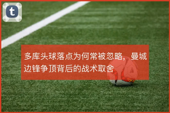 多库头球落点为何常被忽略，曼城边锋争顶背后的战术取舍