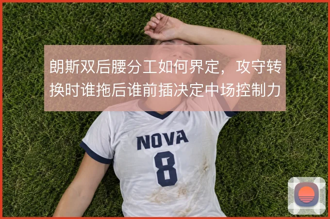 朗斯双后腰分工如何界定,攻守转换时谁拖后谁前插决定中场控制力