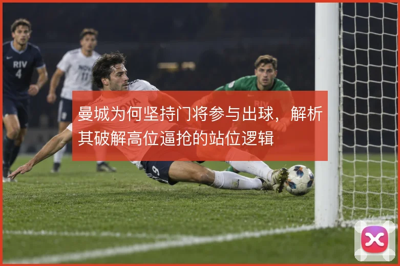 曼城为何坚持门将参与出球,解析其破解高位逼抢的站位逻辑