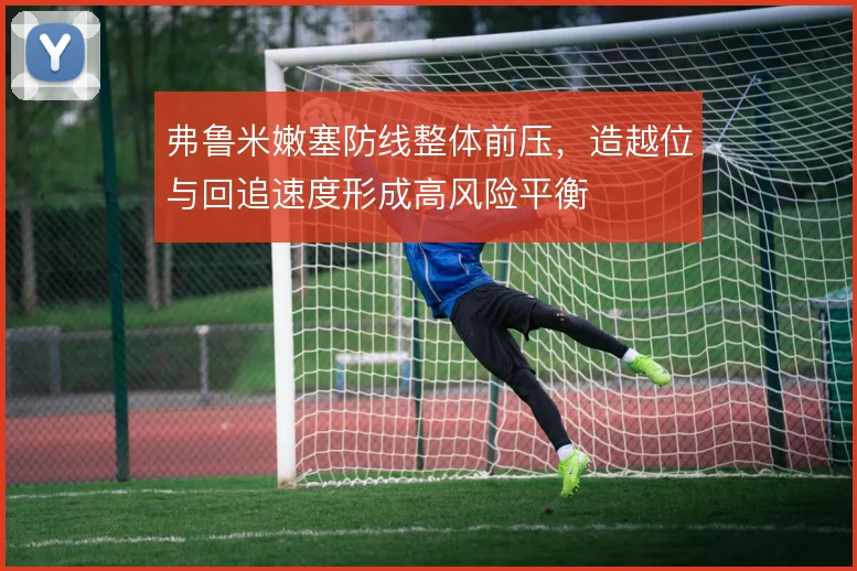 弗鲁米嫩塞防线整体前压,造越位与回追速度形成高风险平衡
