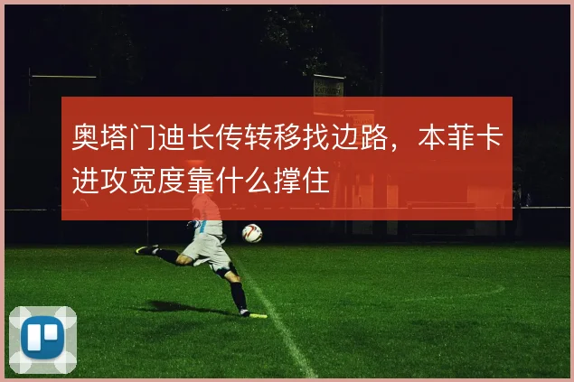 奥塔门迪长传转移找边路，本菲卡进攻宽度靠什么撑住