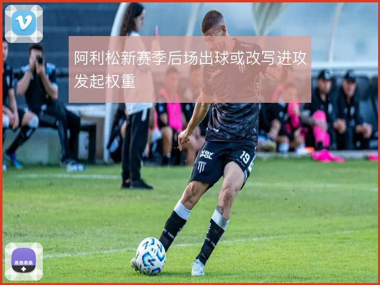 阿利松新赛季后场出球或改写进攻发起权重