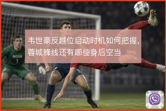 韦世豪反越位启动时机如何把握，蓉城锋线还有哪些身后空当