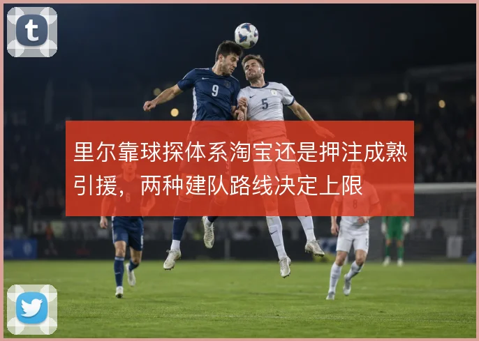里尔靠球探体系淘宝还是押注成熟引援，两种建队路线决定上限