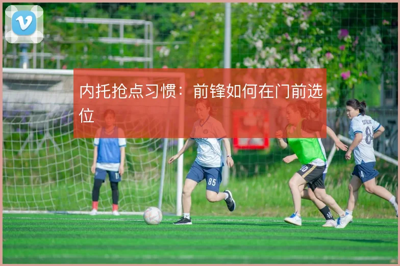 内托抢点习惯：前锋如何在门前选位
