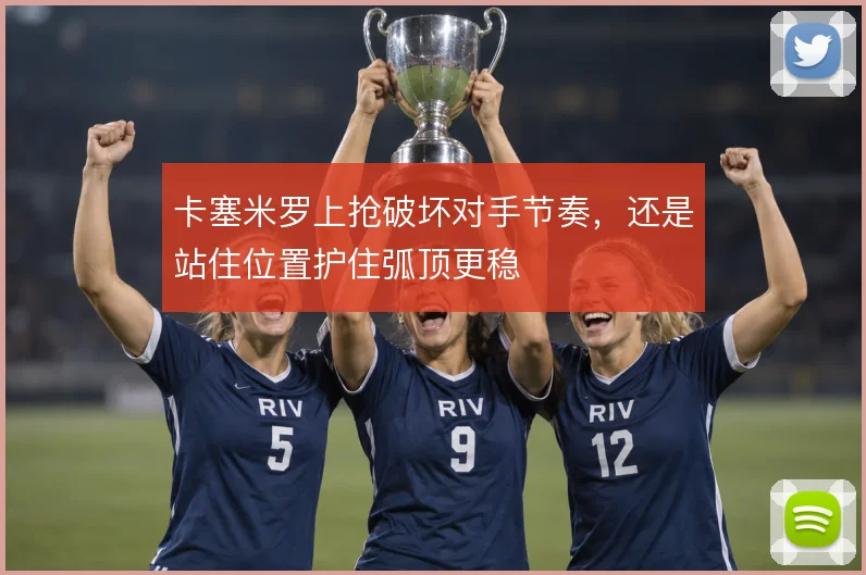 卡塞米罗上抢破坏对手节奏，还是站住位置护住弧顶更稳